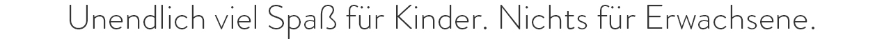 Unendlich viel Spaß für Kinder. Nichts für Erwachsene