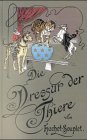 Die Dressur der Thiere mit besonderer Berücksichtigung der Hunde, Affen, Pferde, Elephanten und der wilden Thiere