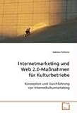 Internetmarketing und Web 2.0-Maßnahmen für Kulturbetriebe: Konzeption und Durchführung von Internetkulturmarketing by