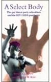 A Select Body: The Gay Dance Subculture And the HIV/Aids Pandemic: Gay Dance Party Subculture and the HIV/AIDS Pandemic by 