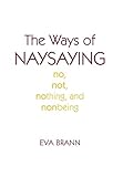 The Ways of Naysaying: No, Not, Nothing, and Nonbeing The Ways of Naysaying: No, Not, Nothing, and Nonbeing