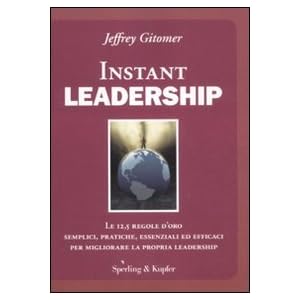 Instant leadership. Le 12,5 regole d'oro semplici, pratiche, essenziali ed efficaci per migliorare la propria leadership Instant leadership. Le 12,5 regole d'oro semplici, pratiche, essenziali ed efficaci per migliorare la propria leadership