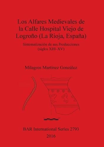 Los Los Alfares Medievales de la Calle Hospital Viejo de Logroño (La Rioja, España): Sistematización de sus Producciones (siglos XIII-XV): 2793 (British Archaeological Reports International Series)