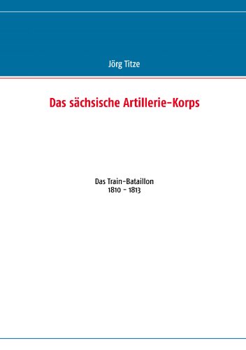 Das sächsische Artillerie-Korps: Das Train-Bataillon 1810 - 1813