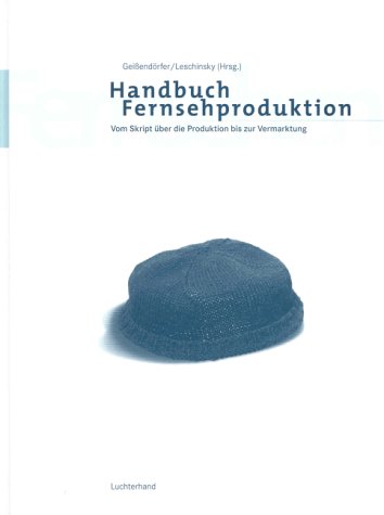 Handbuch Fernsehproduktion: Vom Skript über die Produktion bis zur Vermarktung