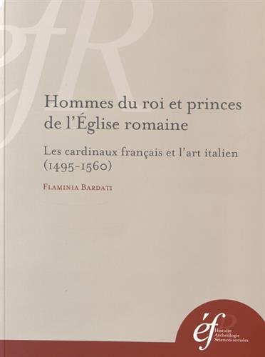 Hommes du roi et princes de l'Eglise romaine : Les cardinaux français et l'art italien (1495-1560) Hommes du roi et princes de l'Eglise romaine : Les cardinaux français et l'art italien (1495-1560)
