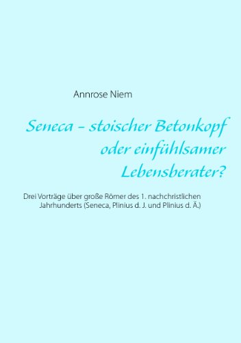 Seneca - stoischer Betonkopf oder einfühlsamer Lebensberater?: Drei Vorträge über große Römer des 1. nachchristlichen Jahrhunderts (Seneca, Plinius d. J. und Plinius d. Ä.)