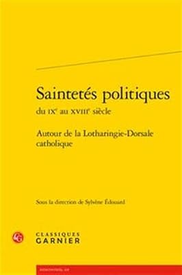 CLASSIQ GARNIER Saintetés politiques du IXe au XVIIIe siècle : Autour de la Lotharingie-Dorsale catholique