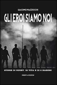 Gli eroi siamo noi. Storie di rugby, di vita e di Sei Nazioni Gli eroi siamo noi. Storie di rugby, di vita e di Sei Nazioni