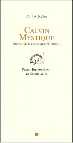 Calvin mystique. Au coeur de la pensée du Réformateur Calvin mystique. Au coeur de la pensée du Réformateur