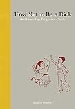 How Not to Be a Dick: An Everyday Etiquette Guide by