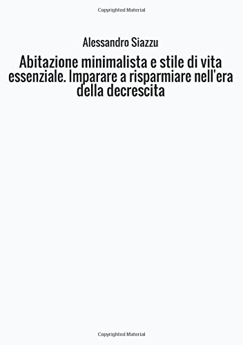 Abitazione minimalista e stile di vita essenziale. Imparare a risparmiare nell'era della decrescita Abitazione minimalista e stile di vita essenziale. Imparare a risparmiare nell'era della decrescita
