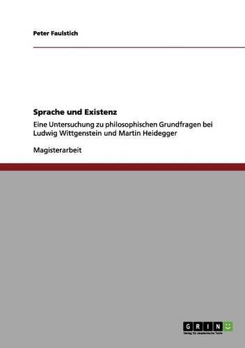 Sprache und Existenz: Eine Untersuchung zu philosophischen Grundfragen bei Ludwig Wittgenstein und Martin Heidegger