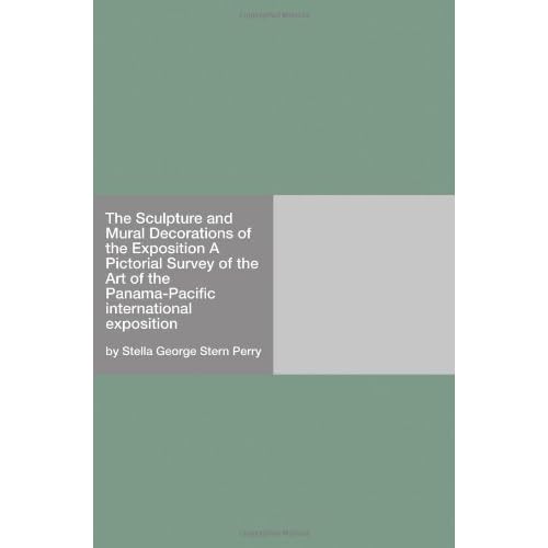 The Sculpture and Mural Decorations of the Exposition A Pictorial Survey of the Art of the Panama-Pacific international exposition by Stella George Stern Perry (2006) Paperback