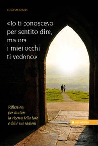 Io ti conoscevo per sentito dire, ora i miei occhi ti vedono. Riflessioni per aiutare la ricerca della fede e delle sue ragioni Io ti conoscevo per sentito dire, ora i miei occhi ti vedono. Riflessioni per aiutare la ricerca della fede e delle sue ragioni