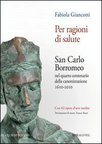 Per ragioni di salute. San Carlo Borromeo nel quarto centenario della canonizzazione 1610-2010 Per ragioni di salute. San Carlo Borromeo nel quarto centenario della canonizzazione 1610-2010