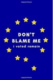 Don't Blame Me, I Voted Remain: Brexit Notebook/Journal for Remainers (Britain Leaving The EU/Referendum Vote Satire, UK Fallen Star of Europe (Funny/Gag Stocking Filler/Memory Book/Keepsake/Memento)