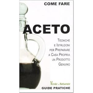 Aceto. Tecniche e istruzioni per preparare a casa propria un prodotto genuino
