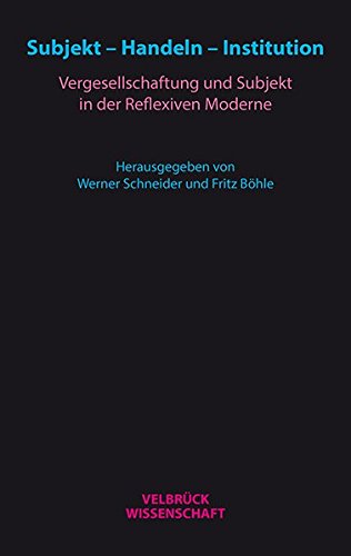 Subjekt – Handeln – Institution: Vergesellschaftung und Subjekt in der Reflexiven Moderne