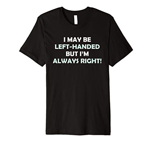 I May Be Left Handed But I'm Always Right Funny T-Shirt