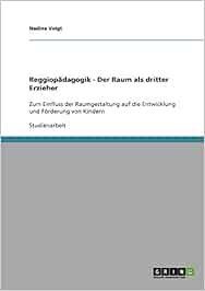 Reggiopadagogik Der Raum Als Dritter Erzieher Zum Einfluss Der Raumgestaltung Auf Die Entwicklung Und Forderung Von Kindern Amazon De Voigt Nadine Bucher