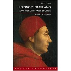 I Signori di Milano. Dai Visconti agli Sforza. Storia e segreti