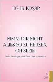 Nimm Dir Nicht Alles So Zu Herzen Oh Seele Weder Diese Sorgen Noch Dieses Leben Ist Unendlich Kosar Ugur Amazon De Bucher