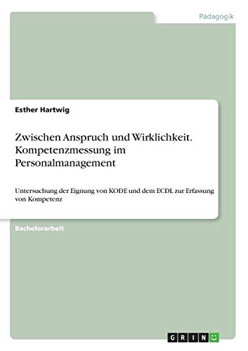Zwischen Anspruch Und Wirklichkeit Kompetenzmessung Im Personalmanagement Untersuchung Der Eignung Von Kode Und Dem Ecdl Zur Erfassung Von Kompetenz - 