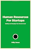 Human Resources For Startups: Building and Managing Your Greatest Asset