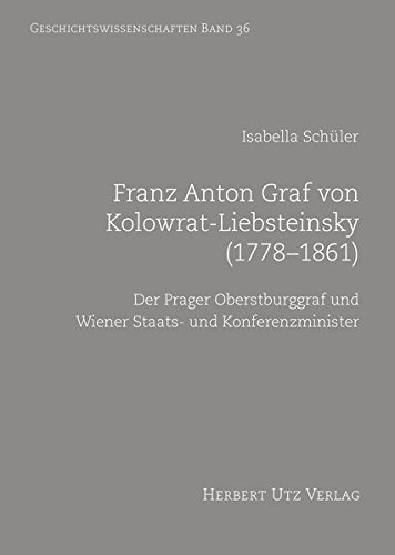 Franz Anton Graf von Kolowrat-Liebsteinsky (1778–1861): Der Prager Oberstburggraf und Wiener Staats- und Konferenzminister (Geschichtswissenschaften)