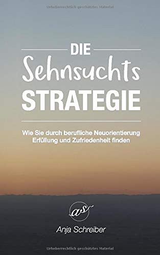 Die Sehnsuchtsstrategie: Wie Sie durch berufliche Neuorientierung Erfüllung und Zufriedenheit finden