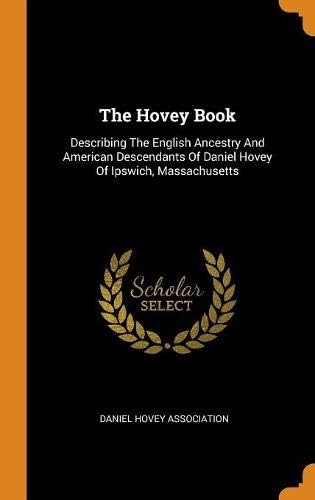 The Hovey Book: Describing the English Ancestry and American Descendants of Daniel Hovey of Ipswich, Massachusetts
