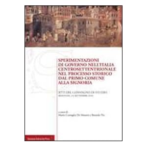 Sperimentazioni di governo nell'Italia centrosettentrionale nel processo storico dal primo comune alla signoria. Atti de