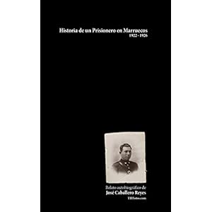 Historia de un Prisionero en Marruecos, 1922 - 1926: Relato autobiográfico de José Caballero Reyes