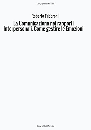 La comunicazione nei rapporti interpersonali. Come gestire le emozioni La comunicazione nei rapporti interpersonali. Come gestire le emozioni
