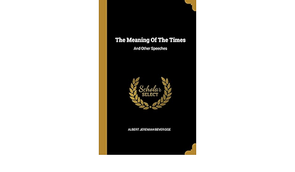 The Meaning Of The Times And Other Speeches Amazon Co Uk Beveridge Albert Jeremiah Books The Meaning Of The Times And Other Speeches Amazon Co Uk Beveridge Albert Jeremiah Books