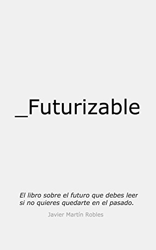 Futurizable El Libro Sobre El Futuro Que Debes Leer Si No Quieres Quedarte En El Pasado - 