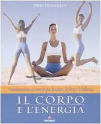 Il corpo e l'energia. Visualizzazioni ed esercizi per la salute, la forza e la bellezza