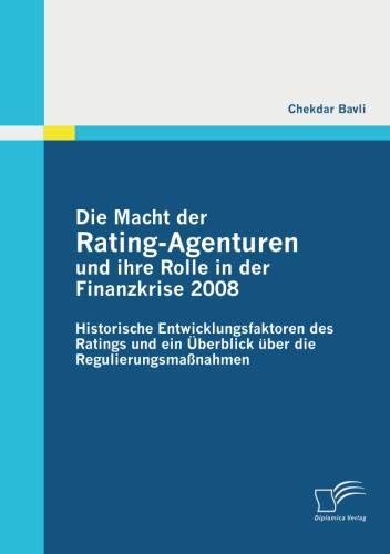 Die Macht der RatingAgenturen und ihre Rolle in der Finanzkrise 2008: Historische Entwicklungsfaktoren des Ratings und ein Überblick über die Regulierungsmaßnahmen