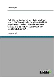 Ich Bin Ein Knabe Ich Will Kein Madchen Sein Ein Vergleich Der Geschlechtlichkeit Mignons In Goethes Wilhelm Meisters Theatralische Sendung Und Wilhelm Meisters Lehrjahre Amazon De Kiefer Kathrin Bucher