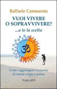 Vuoi vivere o sopravvivere?... a te la scelta. Come raggiungere l'armonia di mente corpo e anima Vuoi vivere o sopravvivere?... a te la scelta. Come raggiungere l'armonia di mente corpo e anima