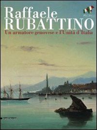 Raffaele Rubattino. Un armatore genovese e l'Unità d'Italia. Catalogo della mostra. Ediz. illustrat Raffaele Rubattino. Un armatore genovese e l'Unità d'Italia. Catalogo della mostra. Ediz. illustrat