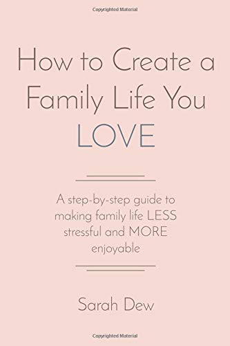 How to Create a Family Life You LOVE: A step-by-step guide to making family life LESS stressful and MORE enjoyable