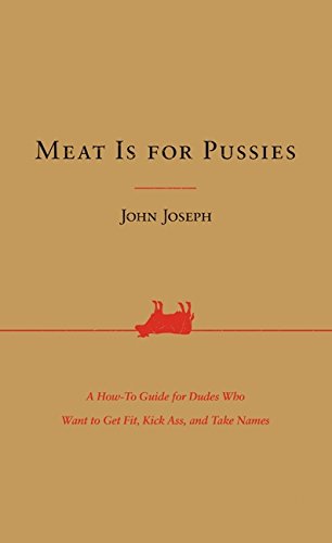 Meat Is for Pussies: A How-to Guide for Dudes Who Want to Get Fit, Kick Ass, and Take Names