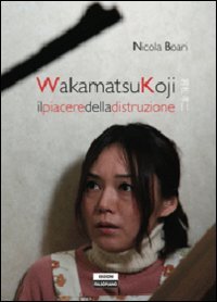 Wakamatsu Koji. Il piacere della distruzione Wakamatsu Koji. Il piacere della distruzione