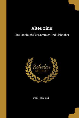 Altes Zinn: Ein Handbuch Für Sammler Und Liebhaber