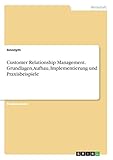 Customer Relationship Management. Grundlagen, Aufbau, Implementierung und Praxisbeispiele by Anonym