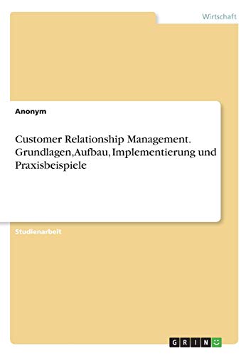 Customer Relationship Management. Grundlagen, Aufbau, Implementierung und Praxisbeispiele