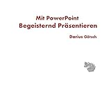 Mit PowerPoint Begeisternd Präsentieren: Oder wie Sie