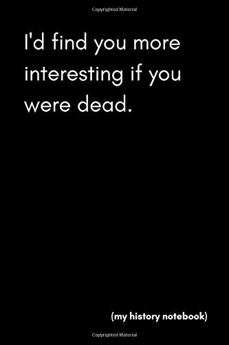 I’d Find You More Interesting If You Were Dead (My History Notebook): Funny Gag Blank Lined Journal Notebook For Historical Buffs, Hobbyists and Nerds